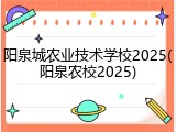 阳泉城农业技术学校2025(阳泉农校2025)