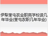 伊犁奎屯农业职高学校读几年毕业(奎屯农职几年毕业)
