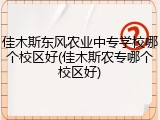 佳木斯东风农业中专学校哪个校区好(佳木斯农专哪个校区好)