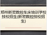 郑州新密数控车床培训学校技校招生(新密数控技校招生)
