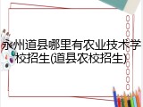 永州道县哪里有农业技术学校招生(道县农校招生)