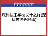深科技工学校长什么样(深科技校长啥样)