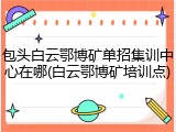 包头白云鄂博矿单招集训中心在哪(白云鄂博矿培训点)