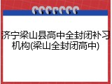 济宁梁山县高中全封闭补习机构(梁山全封闭高中)