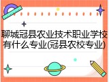 聊城冠县农业技术职业学校有什么专业(冠县农校专业)