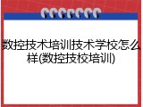 数控技术培训技术学校怎么样(数控技校培训)