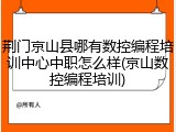 荆门京山县哪有数控编程培训中心中职怎么样(京山数控编程培训)