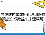 白银数控车床短期培训班有哪些(白银数控车床速成班)