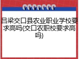 吕梁交口县农业职业学校要求高吗(交口农职校要求高吗)