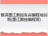 普洱墨江数控车床编程培训班(墨江数控编程班)