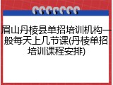 眉山丹棱县单招培训机构一般每天上几节课(丹棱单招培训课程安排)