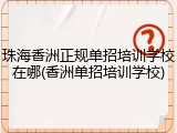 珠海香洲正规单招培训学校在哪(香洲单招培训学校)