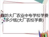 廊坊大厂农业中专学校学费多少钱(大厂农校学费)