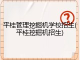 平桂管理挖掘机学校招生(平桂挖掘机招生)