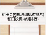 和田县挖机培训机构排名(和田挖机培训排行)