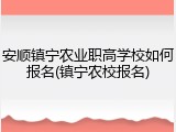 安顺镇宁农业职高学校如何报名(镇宁农校报名)