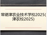 常德津农业技术学校2025(津农校2025)