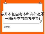 专升本和自考本科有什么不一样(升本与自考差异)