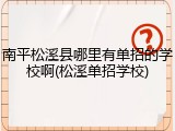 南平松溪县哪里有单招的学校啊(松溪单招学校)