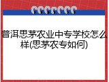 普洱思茅农业中专学校怎么样(思茅农专如何)