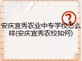 安庆宜秀农业中专学校怎么样(安庆宜秀农校如何)
