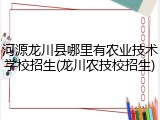 河源龙川县哪里有农业技术学校招生(龙川农技校招生)