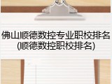 佛山顺德数控专业职校排名(顺德数控职校排名)