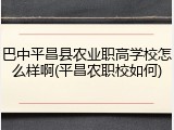 巴中平昌县农业职高学校怎么样啊(平昌农职校如何)