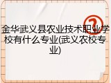 金华武义县农业技术职业学校有什么专业(武义农校专业)