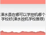 溧水县在哪可以学挖机哪个学校好(溧水挖机学校推荐)