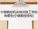 宁德数控机床培训技工学校有哪些(宁德数控技校)