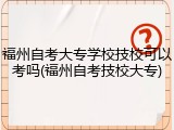 福州自考大专学校技校可以考吗(福州自考技校大专)