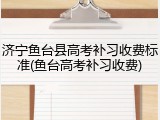 济宁鱼台县高考补习收费标准(鱼台高考补习收费)