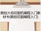 数控火焰切割机编程入门教材书(数控切割编程入门)