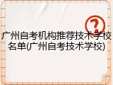广州自考机构推荐技术学校名单(广州自考技术学校)