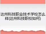 达州科技职业技术学校怎么样(达州科技职校如何)