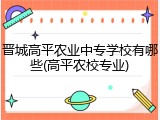 晋城高平农业中专学校有哪些(高平农校专业)