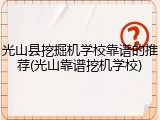 光山县挖掘机学校靠谱的推荐(光山靠谱挖机学校)