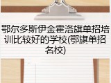 鄂尔多斯伊金霍洛旗单招培训比较好的学校(鄂旗单招名校)