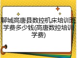 聊城高唐县数控机床培训班学费多少钱(高唐数控培训学费)