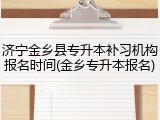 济宁金乡县专升本补习机构报名时间(金乡专升本报名)