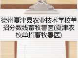 德州夏津县农业技术学校单招分数线畜牧兽医(夏津农校单招畜牧兽医)