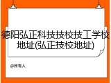 德阳弘正科技技校技工学校地址(弘正技校地址)
