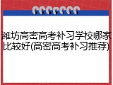 潍坊高密高考补习学校哪家比较好(高密高考补习推荐)