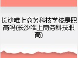 长沙唯上商务科技学校是职高吗(长沙唯上商务科技职高)