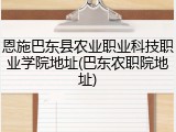 恩施巴东县农业职业科技职业学院地址(巴东农职院地址)