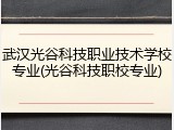 武汉光谷科技职业技术学校专业(光谷科技职校专业)