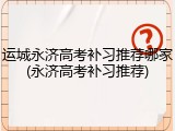 运城永济高考补习推荐哪家(永济高考补习推荐)