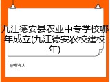 九江德安县农业中专学校哪年成立(九江德安农校建校年)
