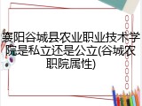 襄阳谷城县农业职业技术学院是私立还是公立(谷城农职院属性)